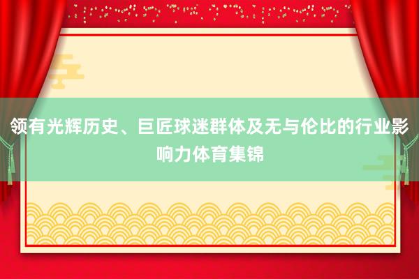 领有光辉历史、巨匠球迷群体及无与伦比的行业影响力体育集锦