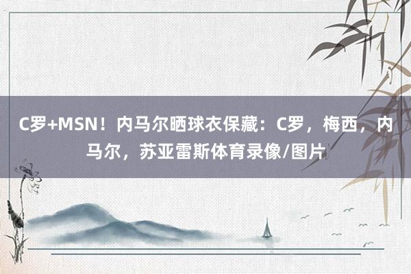 C罗+MSN！内马尔晒球衣保藏：C罗，梅西，内马尔，苏亚雷斯体育录像/图片