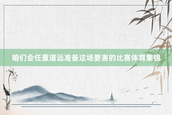 咱们会任重道远准备这场要害的比赛体育集锦