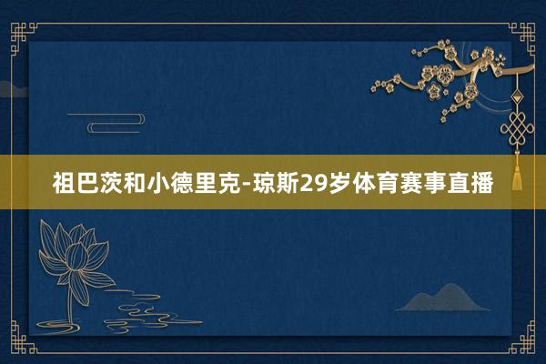 祖巴茨和小德里克-琼斯29岁体育赛事直播