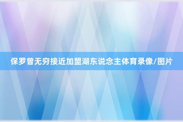 保罗曾无穷接近加盟湖东说念主体育录像/图片
