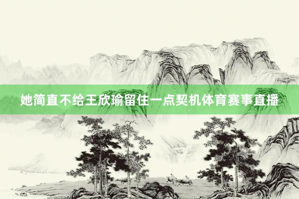 她简直不给王欣瑜留住一点契机体育赛事直播
