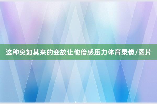 这种突如其来的变故让他倍感压力体育录像/图片