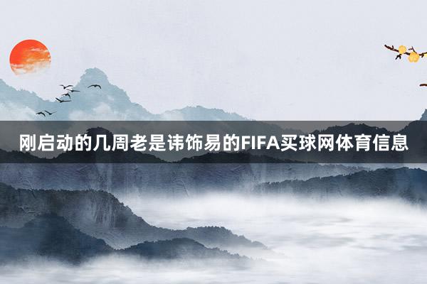 刚启动的几周老是讳饰易的FIFA买球网体育信息