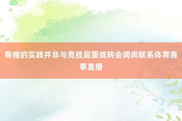 商榷的实践并非与竞技层面或转会阛阓联系体育赛事直播