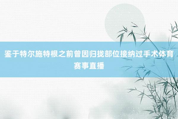 鉴于特尔施特根之前曾因归拢部位接纳过手术体育赛事直播