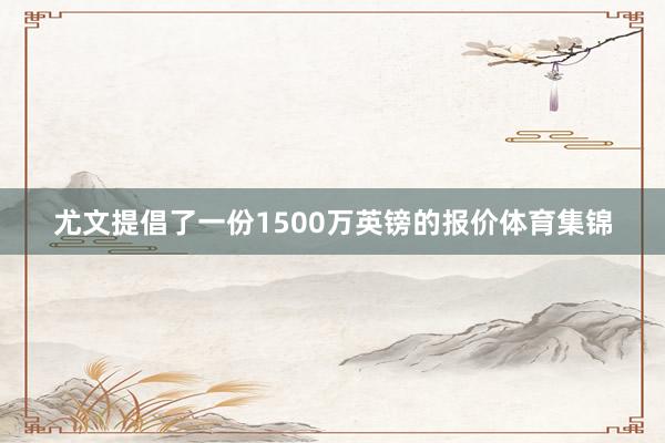 尤文提倡了一份1500万英镑的报价体育集锦