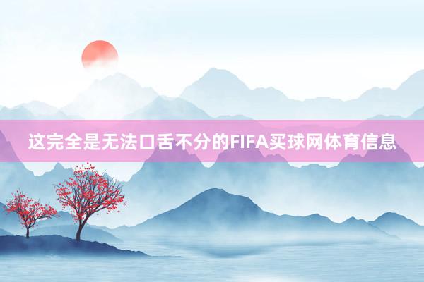 这完全是无法口舌不分的FIFA买球网体育信息