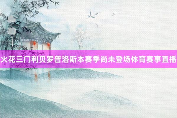 火花三门利贝罗普洛斯本赛季尚未登场体育赛事直播