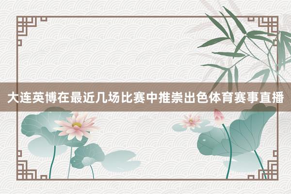 大连英博在最近几场比赛中推崇出色体育赛事直播