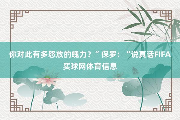 你对此有多怒放的魄力？”保罗：“说真话FIFA买球网体育信息