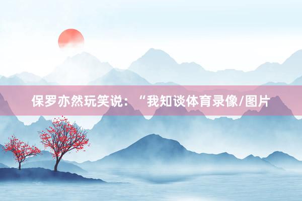 保罗亦然玩笑说：“我知谈体育录像/图片