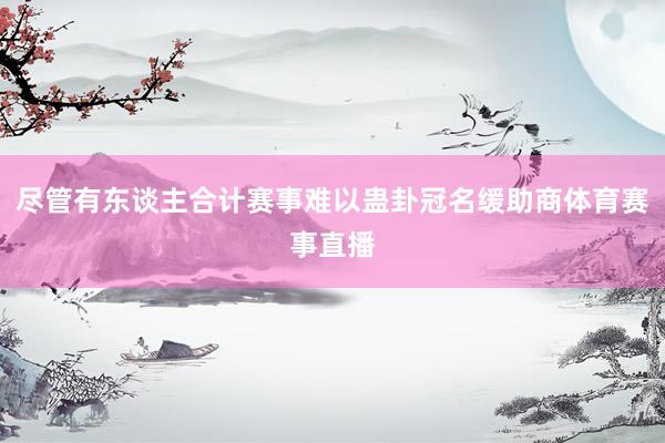 尽管有东谈主合计赛事难以蛊卦冠名缓助商体育赛事直播