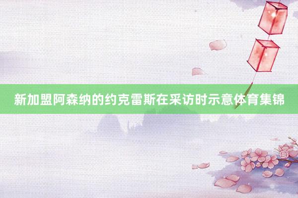 新加盟阿森纳的约克雷斯在采访时示意体育集锦