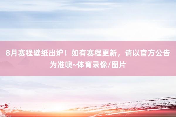 8月赛程壁纸出炉！如有赛程更新，请以官方公告为准噢~体育录像/图片
