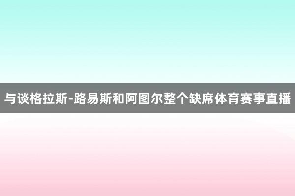 与谈格拉斯-路易斯和阿图尔整个缺席体育赛事直播