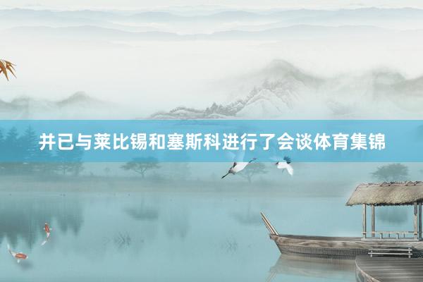 并已与莱比锡和塞斯科进行了会谈体育集锦
