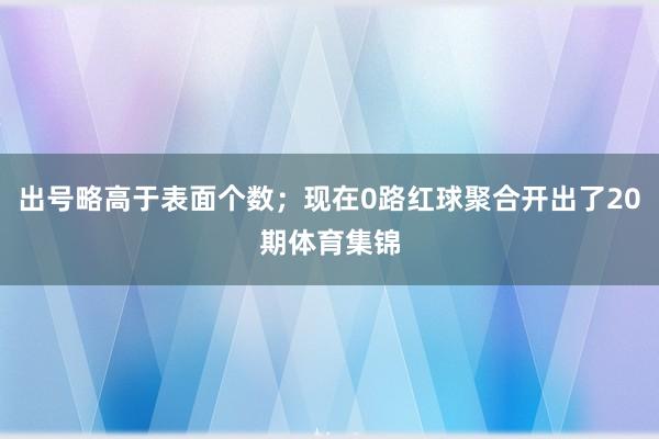出号略高于表面个数；现在0路红球聚合开出了20期体育集锦