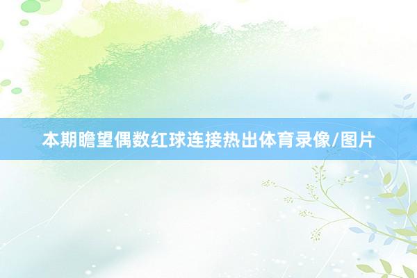 本期瞻望偶数红球连接热出体育录像/图片