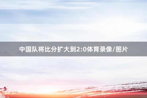 中国队将比分扩大到2:0体育录像/图片