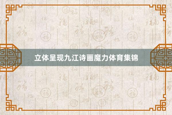 立体呈现九江诗画魔力体育集锦