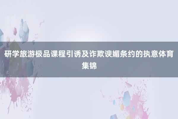 研学旅游极品课程引诱及诈欺谀媚条约的执意体育集锦
