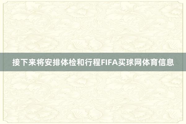 接下来将安排体检和行程FIFA买球网体育信息