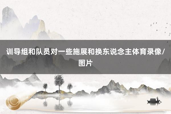 训导组和队员对一些施展和换东说念主体育录像/图片