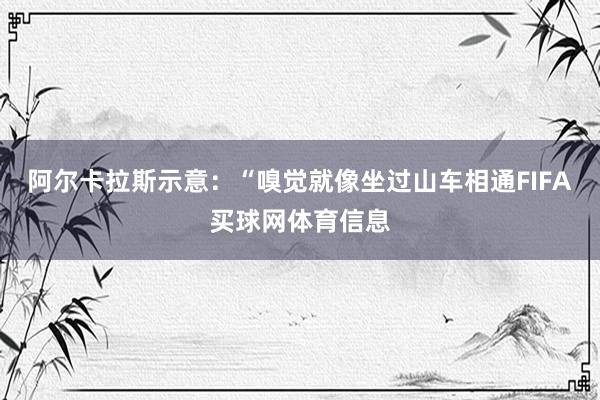 阿尔卡拉斯示意：“嗅觉就像坐过山车相通FIFA买球网体育信息