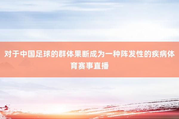对于中国足球的群体果断成为一种阵发性的疾病体育赛事直播