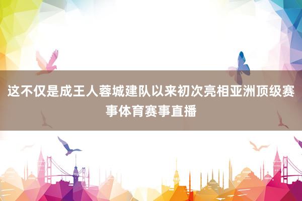 这不仅是成王人蓉城建队以来初次亮相亚洲顶级赛事体育赛事直播