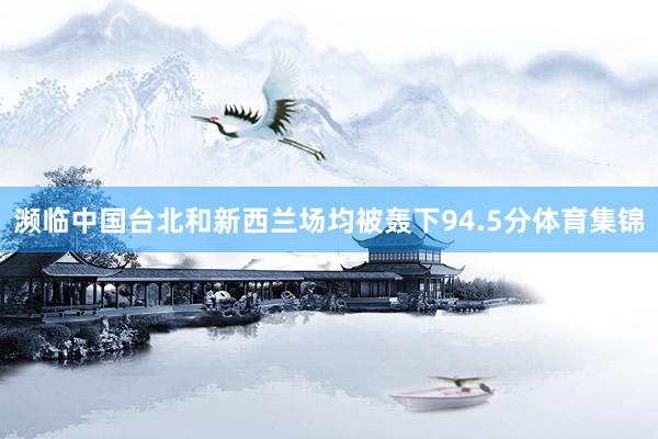 濒临中国台北和新西兰场均被轰下94.5分体育集锦