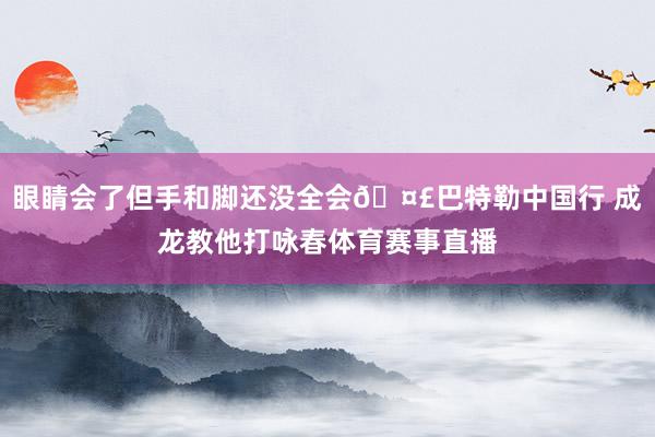 眼睛会了但手和脚还没全会🤣巴特勒中国行 成龙教他打咏春体育赛事直播