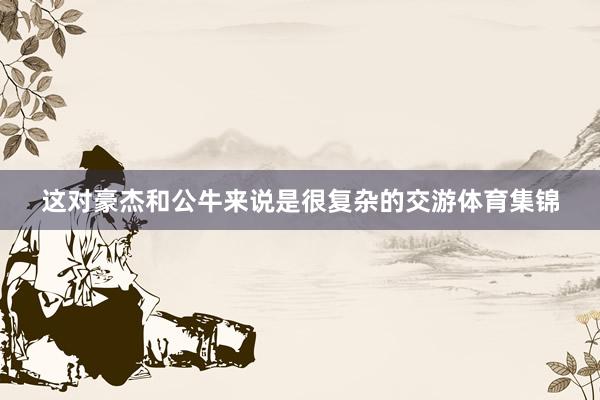 这对豪杰和公牛来说是很复杂的交游体育集锦