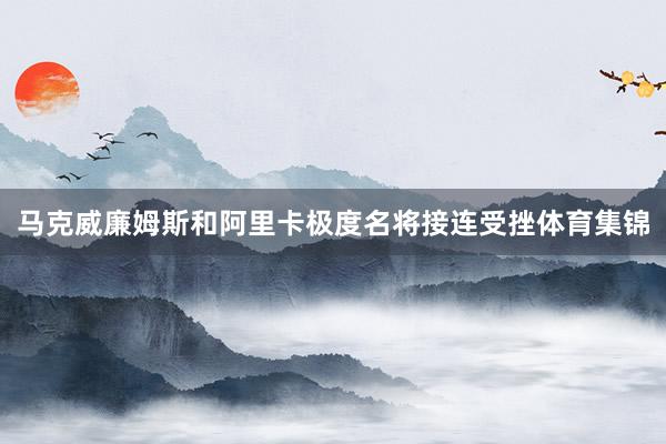 马克威廉姆斯和阿里卡极度名将接连受挫体育集锦