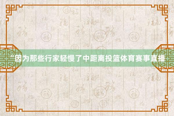“因为那些行家轻慢了中距离投篮体育赛事直播