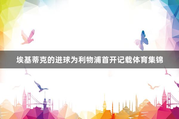 埃基蒂克的进球为利物浦首开记载体育集锦