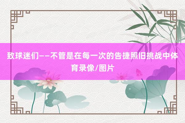 致球迷们——不管是在每一次的告捷照旧挑战中体育录像/图片