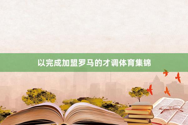以完成加盟罗马的才调体育集锦