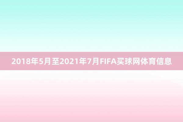 2018年5月至2021年7月FIFA买球网体育信息