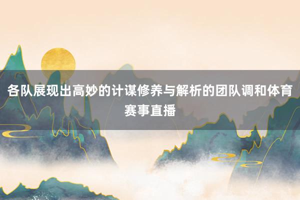 各队展现出高妙的计谋修养与解析的团队调和体育赛事直播