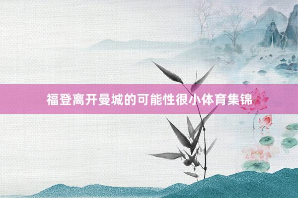 福登离开曼城的可能性很小体育集锦