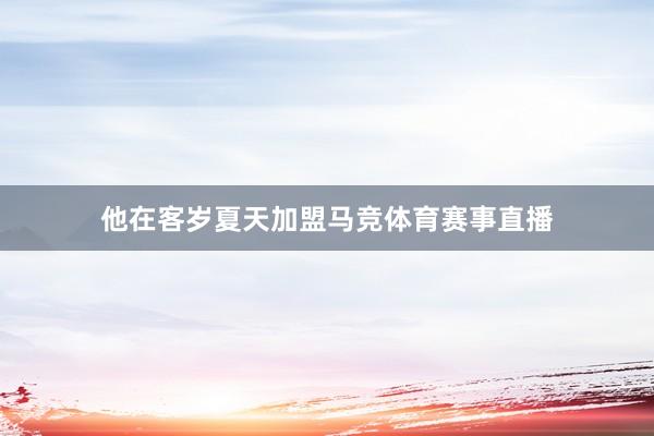 他在客岁夏天加盟马竞体育赛事直播