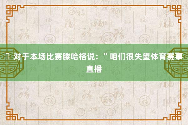 ◉对于本场比赛滕哈格说：”咱们很失望体育赛事直播
