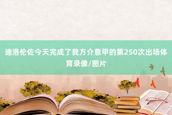 迪洛伦佐今天完成了我方介意甲的第250次出场体育录像/图片