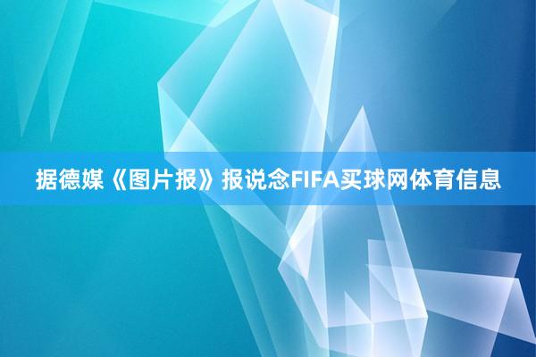 据德媒《图片报》报说念FIFA买球网体育信息