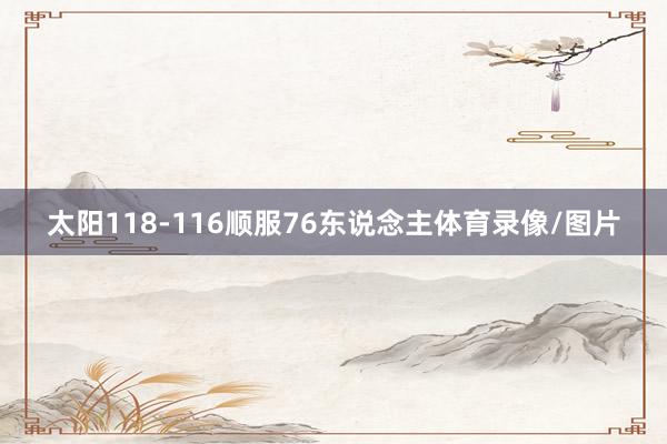 太阳118-116顺服76东说念主体育录像/图片