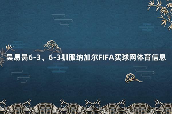 吴易昺6-3、6-3驯服纳加尔FIFA买球网体育信息
