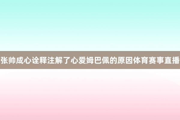 张帅成心诠释注解了心爱姆巴佩的原因体育赛事直播