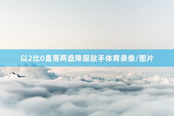 以2比0直落两盘降服敌手体育录像/图片